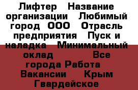 Лифтер › Название организации ­ Любимый город, ООО › Отрасль предприятия ­ Пуск и наладка › Минимальный оклад ­ 6 600 - Все города Работа » Вакансии   . Крым,Гвардейское